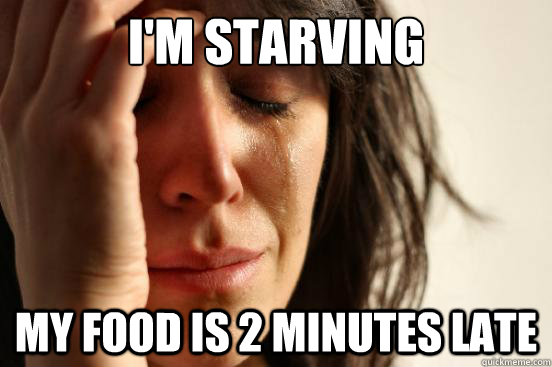 I'm starving  My Food is 2 minutes late  First World Problems