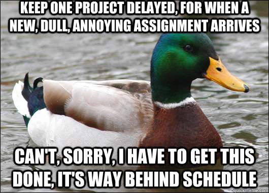 Keep one project delayed, for when a new, dull, annoying assignment arrives can't, sorry, i have to get this done, it's way behind schedule  Actual Advice Mallard