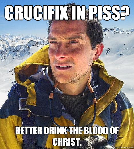 Crucifix in piss? Better drink the blood of Christ.  Bear Grylls