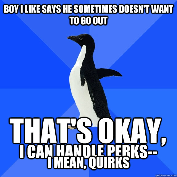 Boy I like says he sometimes doesn't want to go out That's okay, I can handle perks-- I mean, quirks  Socially Awkward Penguin
