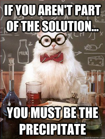 If you aren't part of the solution... You must be the precipitate  Science Cat
