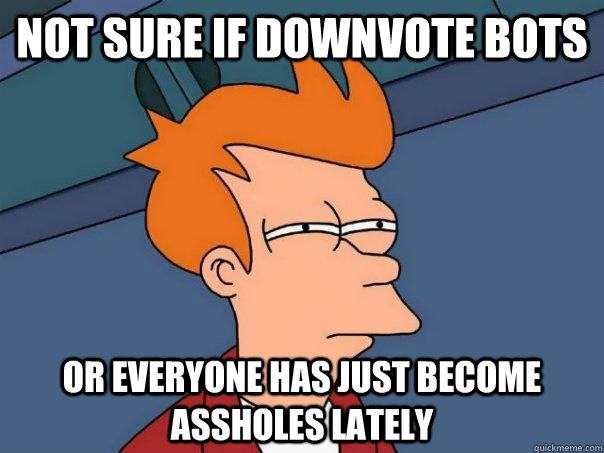 Not sure if downvote bots Or everyone has just become assholes lately  Futurama Fry