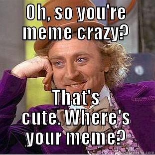 OH, SO YOU'RE MEME CRAZY? THAT'S CUTE. WHERE'S YOUR MEME? Condescending Wonka