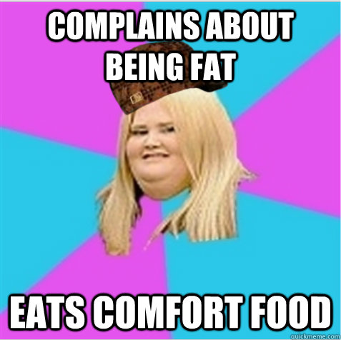 complains about being fat Eats comfort food  scumbag fat girl
