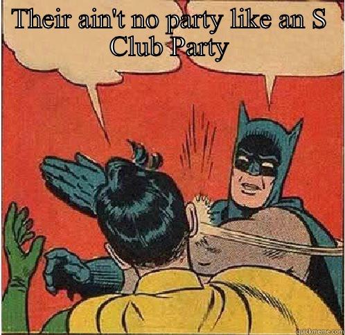 S Club 7, class? - THEIR AIN'T NO PARTY LIKE AN S CLUB PARTY  Batman Slapping Robin