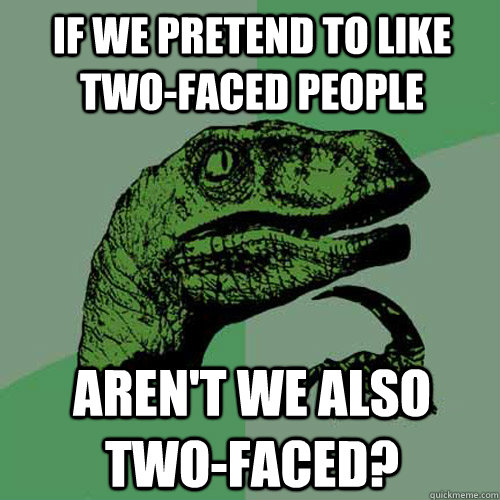 If we pretend to like two-faced people aren't we also two-faced? - If we pretend to like two-faced people aren't we also two-faced?  Philosoraptor