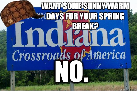 Want some sunny warm days for your spring break?  No.  - Want some sunny warm days for your spring break?  No.   Scumbag Indiana