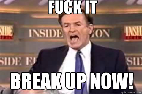 fuck it break up now!  Fuck It Bill OReilly