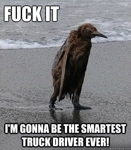 Fuck it I'm gonna be the smartest truck driver ever!  Fuck it