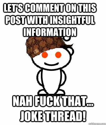 Let's comment on this post with insightful information nah fuck that... joke thread!  Scumbag Reddit