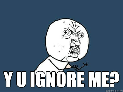  y u ignore me? -  y u ignore me?  Y U No