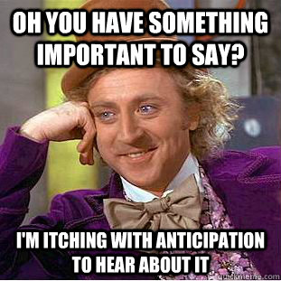 Oh you have something important to say? I'm itching with anticipation to hear about it   Creepy Wonka