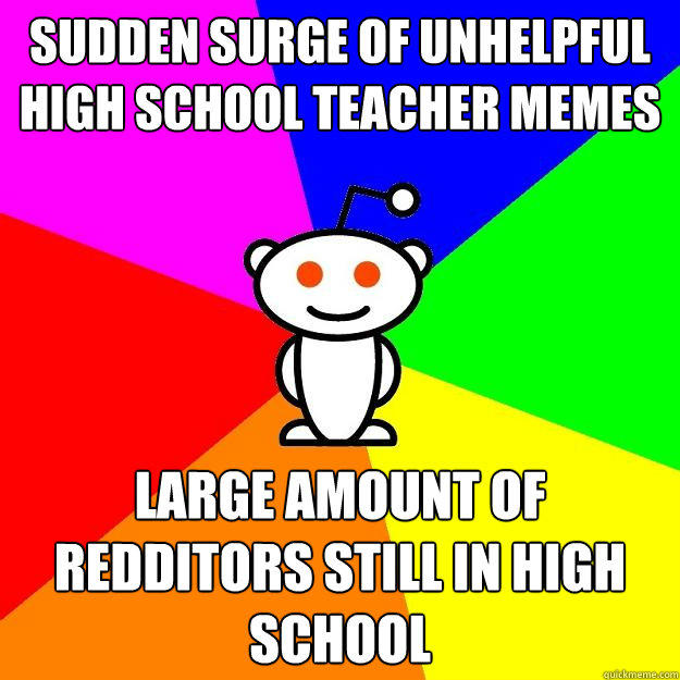 Sudden surge of Unhelpful High School Teacher memes  Large amount of redditors still in high school  