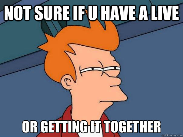 Not sure if u have a live OR GETTING IT TOGETHER   Futurama Fry