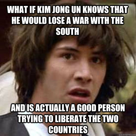What if Kim Jong Un knows that he would lose a war with the south and is actually a good person trying to liberate the two countries  conspiracy keanu