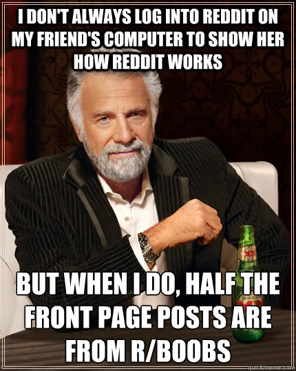 I don't always log into reddit on my friend's computer to show her how reddit works but when I do, half the front page posts are from r/boobs   The Most Interesting Man In The World