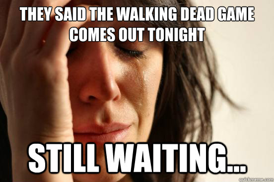 they said the Walking dead game comes out tonight still waiting...  First World Problems