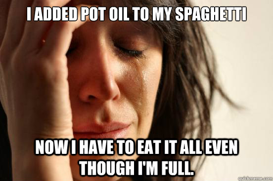 I added pot oil to my spaghetti now i have to eat it all even though I'm full.  First World Problems