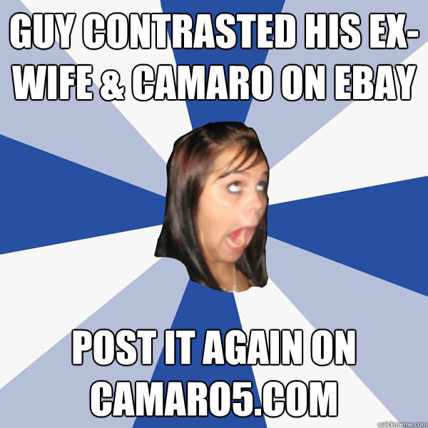 Guy contrasted his ex-wife & camaro on ebay post it again on camaro5.com  Annoying Facebook Girl