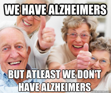 We have Alzheimers but atleast we don't have Alzheimers  