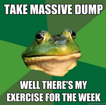 take massive dump well there's my exercise for the week   Foul Bachelor Frog