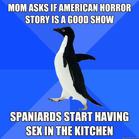 Mom asks if American Horror Story is a good show Spaniards start having sex in the kitchen  Socially Awkward Penguin