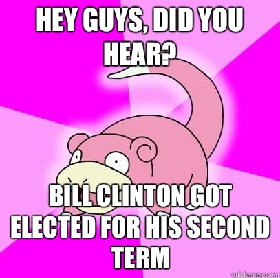 Hey guys, did you hear? Bill Clinton got elected for his second term - Hey guys, did you hear? Bill Clinton got elected for his second term  Slowpoke
