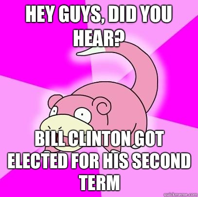 Hey guys, did you hear? Bill Clinton got elected for his second term  Slowpoke