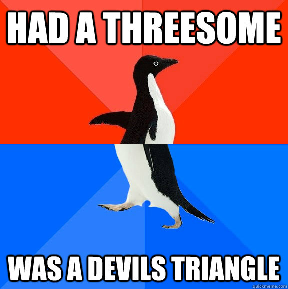 had a threesome was a devils triangle  Socially Awesome Awkward Penguin