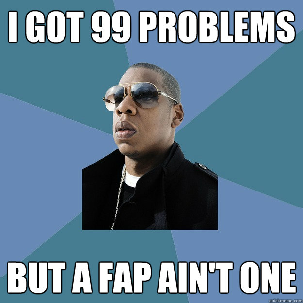 I got 99 problems but a Fap ain't one  99 Problems Jay-Z