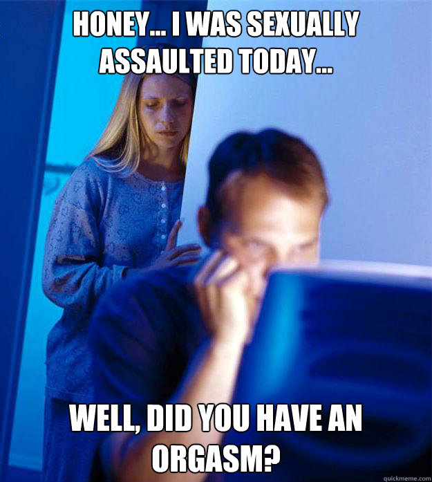 Honey... I was sexually assaulted today... Well, did you have an orgasm?  Redditors Wife