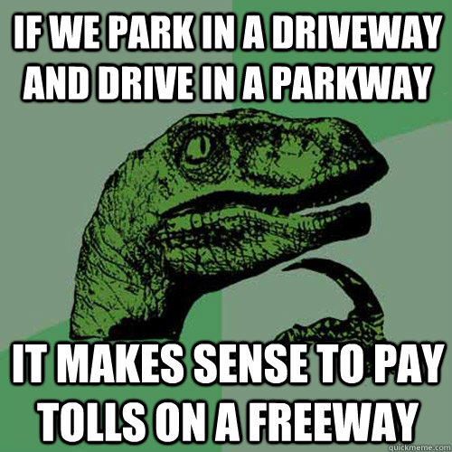 if we park in a driveway and drive in a parkway it makes sense to pay tolls on a freeway  Philosoraptor