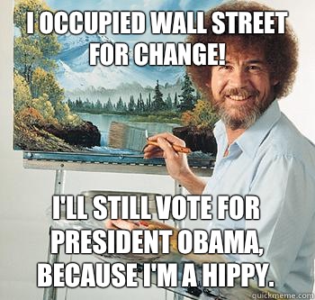 I occupied Wall Street for change! I'll still vote for President Obama, because I'm a hippy.  BossRob