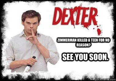 Zimmerman killed a teen for no reason? See you soon.  Trayvon Dexter