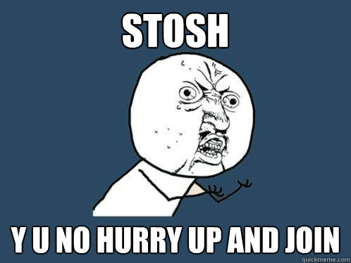Stosh y u no hurry up and join  Y U No