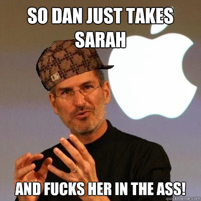 So dan just takes sarah and fucks her in the ass!  Scumbag Steve Jobs