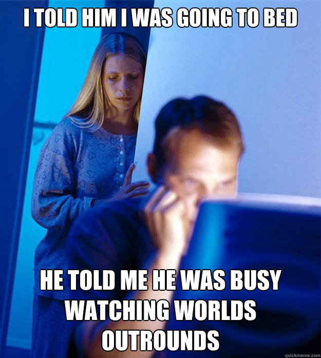 I told him I was going to bed He told me he was busy watching worlds outrounds  Redditors Wife