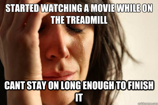 Started watching a movie while on the treadmill Cant stay on long enough to finish it  First World Problems