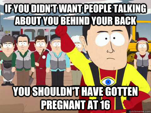 If you didn't want people talking about you behind your back You shouldn't have gotten pregnant at 16  