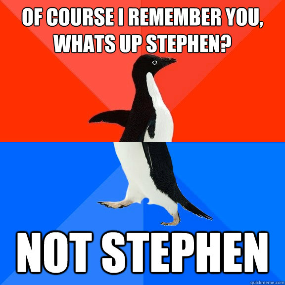 Of course I remember you, whats up stephen? Not stephen  Socially Awesome Awkward Penguin