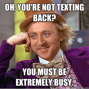 oh, you're not texting back? you must be extremely busy. - oh, you're not texting back? you must be extremely busy.  Condescending Wonka