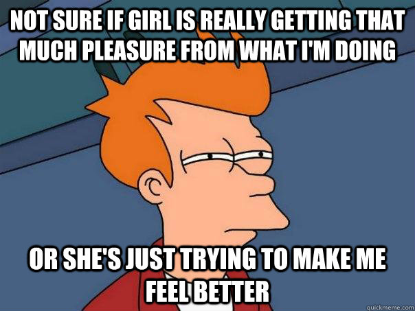 Not sure if girl is really getting that much pleasure from what I'm doing or she's just trying to make me feel better  Futurama Fry