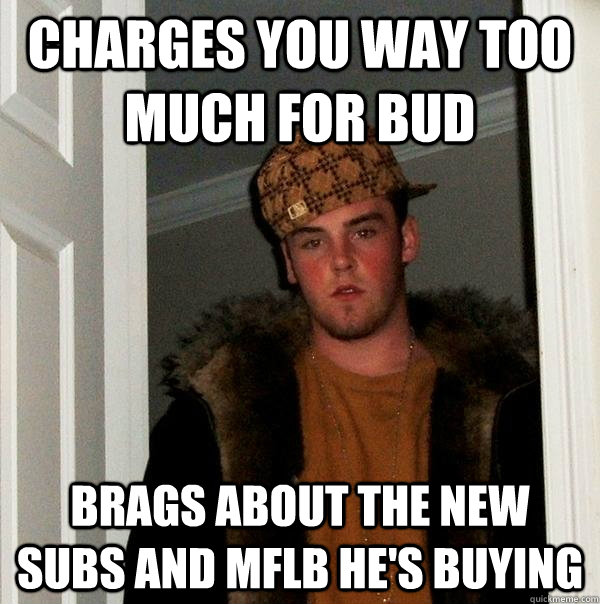 Charges you way too much for bud brags about the new subs and mflb he's buying  Scumbag Steve