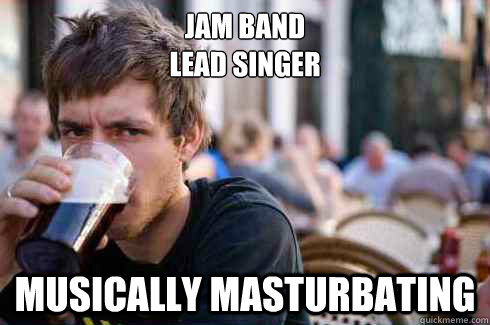 Jam Band
lead singer Musically masturbating  Lazy College Senior