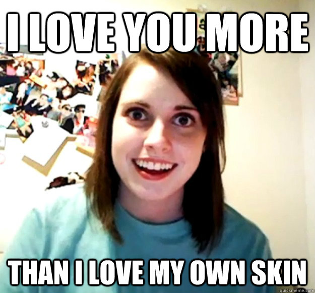 i love you more than i love my own skin  Overly Attached Girlfriend