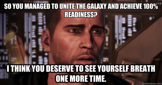 So you managed to unite the galaxy and achieve 100% readiness? I think you deserve to see yourself breath one more time. - So you managed to unite the galaxy and achieve 100% readiness? I think you deserve to see yourself breath one more time.  Mass Effect 3 Ending