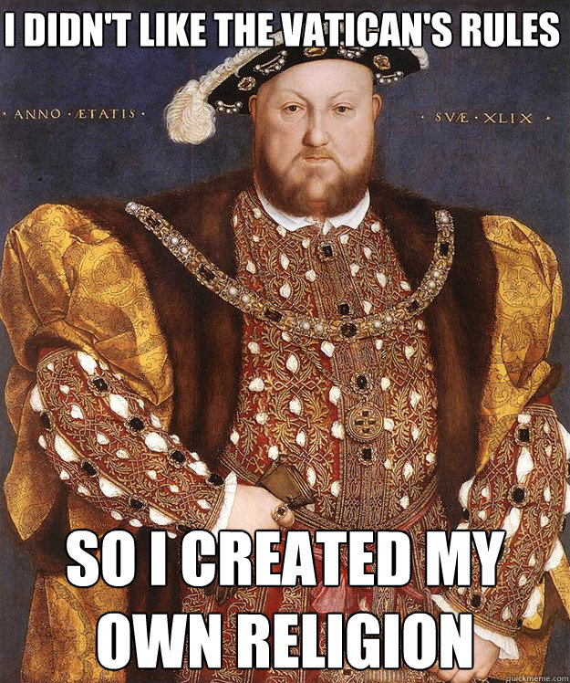       I didn't like the vatican's rules so i created my own religion  King Henry VIII