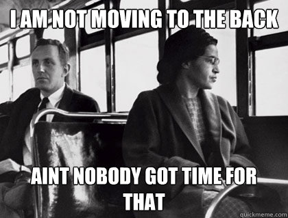 I am not moving to the back Aint nobody got time for that - I am not moving to the back Aint nobody got time for that  Rosa Parks