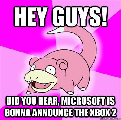 Hey guys! Did you hear, Microsoft is gonna announce the xbox 2  Slowpoke Earthquake