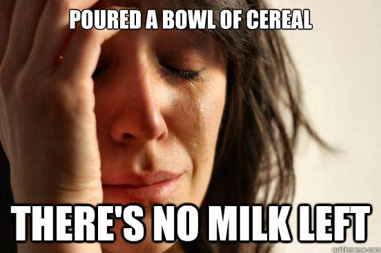 poured a bowl of cereal there's no milk left  First World Problems